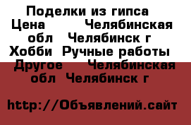 Поделки из гипса › Цена ­ 50 - Челябинская обл., Челябинск г. Хобби. Ручные работы » Другое   . Челябинская обл.,Челябинск г.